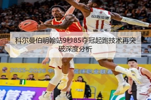 科尔曼伯明翰站9秒85夺冠起跑技术再突破深度分析